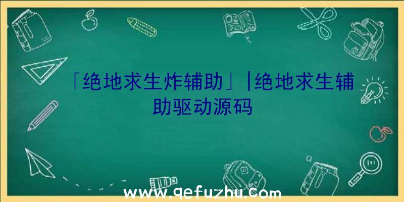 「绝地求生炸辅助」|绝地求生辅助驱动源码